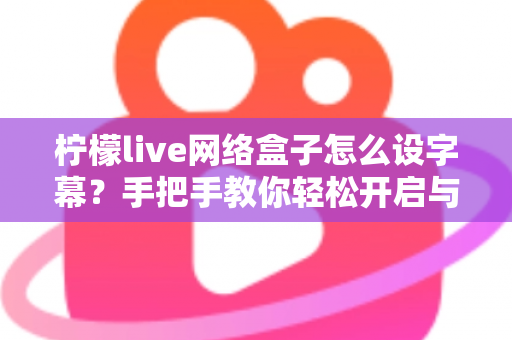 柠檬live网络盒子怎么设字幕？手把手教你轻松开启与自定义字幕功能，观看体验瞬间升级