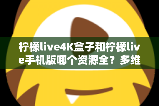 柠檬live4K盒子和柠檬live手机版哪个资源全?多维度深度对比帮你选对版本 柠檬live4K盒子和柠檬live手机版哪个资源全?多维度深度对比帮你选对版本