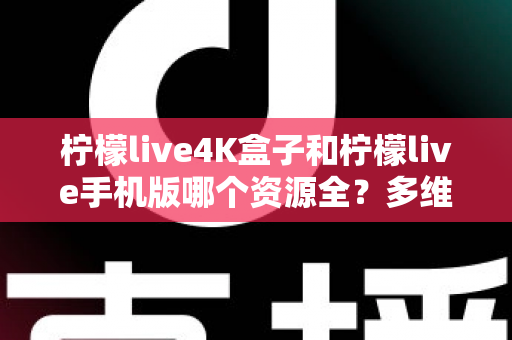 柠檬live4K盒子和柠檬live手机版哪个资源全?多维度深度对比帮你选对版本 柠檬live4K盒子和柠檬live手机版哪个资源全?多维度深度对比帮你选对版本