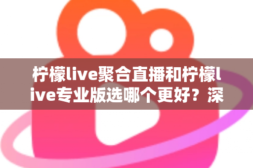 柠檬live聚合直播和柠檬live专业版选哪个更好？深度对比分析助你做出明智之选