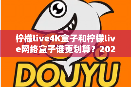 柠檬live4K盒子和柠檬live网络盒子谁更划算？2025年最全选购对比指南帮你省钱不踩坑