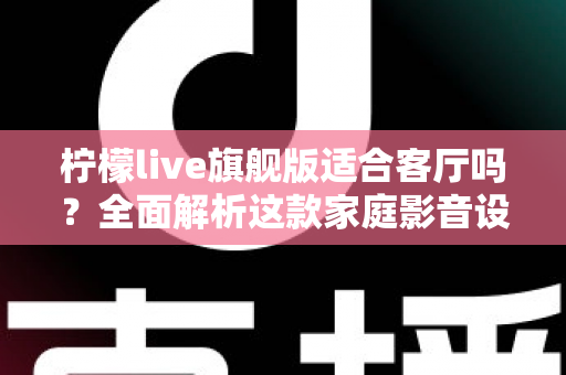 柠檬live旗舰版适合客厅吗？全面解析这款家庭影音设备的客厅实用性、优缺点与选购建议