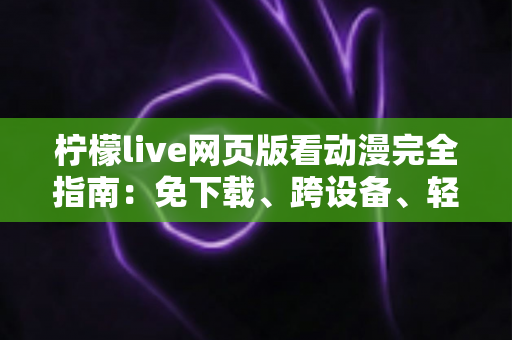 柠檬live网页版看动漫完全指南：免下载、跨设备、轻松畅享海量番剧的最佳观影方式