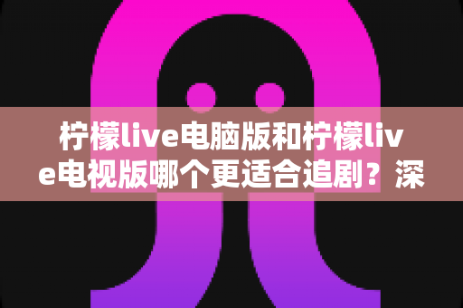 柠檬live电脑版和柠檬live电视版哪个更适合追剧?深度对比帮你选对追剧设备 柠檬live电脑版和柠檬live电视版哪个更适合追剧?深度对比帮你选对追剧设备