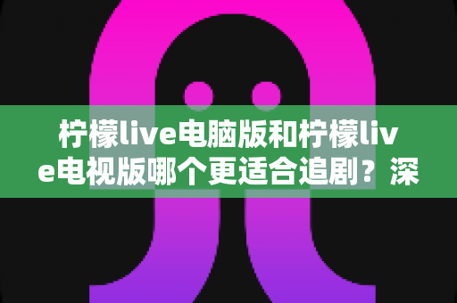 柠檬live电脑版和柠檬live电视版哪个更适合追剧?深度对比帮你选对追剧设备 柠檬live电脑版和柠檬live电视版哪个更适合追剧?深度对比帮你选对追剧设备