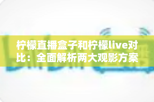 柠檬直播盒子和柠檬live对比：全面解析两大观影方案，帮你选出最适合自己的选择