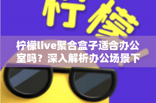 柠檬live聚合盒子适合办公室吗？深入解析办公场景下的实用性与选购指南