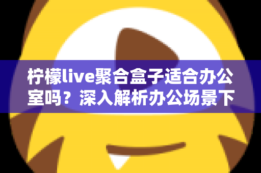 柠檬live聚合盒子适合办公室吗？深入解析办公场景下的实用性与选购指南
