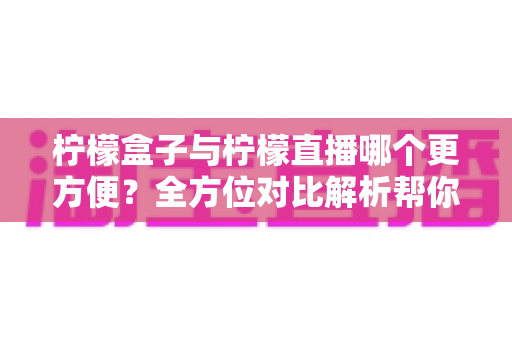 柠檬盒子与柠檬直播哪个更方便？全方位对比解析帮你轻松做出选择