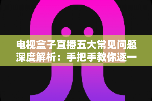 电视盒子直播五大常见问题深度解析:手把手教你逐一击破卡顿、黑屏与闪退难题 电视盒子直播五大常见问题深度解析:手把手教你逐一击破卡顿、黑屏与闪退难题