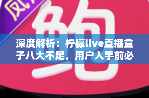 深度解析：柠檬live直播盒子八大不足，用户入手前必须了解的真实体验