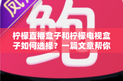柠檬直播盒子和柠檬电视盒子如何选择？一篇文章帮你理清思路、买对不买贵