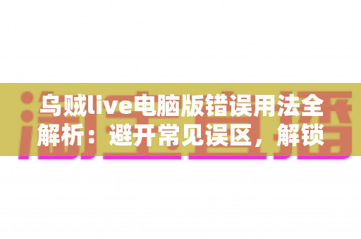 乌贼live电脑版错误用法全解析：避开常见误区，解锁安全流畅的直播新体验