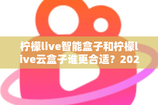 柠檬live智能盒子和柠檬live云盒子谁更合适?2025年最全选购对比指南帮你避坑 柠檬live智能盒子和柠檬live云盒子谁更合适?2025年最全选购对比指南帮你避坑