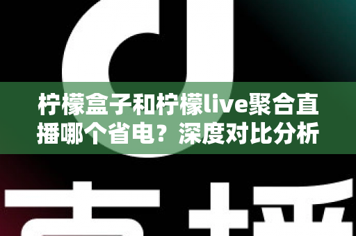 柠檬盒子和柠檬live聚合直播哪个省电?深度对比分析与实用省电技巧全解析 柠檬盒子和柠檬live聚合直播哪个省电?深度对比分析与实用省电技巧全解析