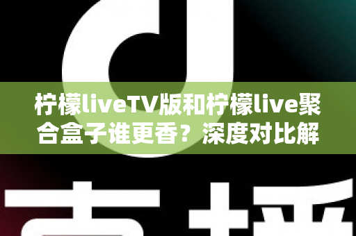 柠檬liveTV版和柠檬live聚合盒子谁更香？深度对比解析助你找到最佳观影方案