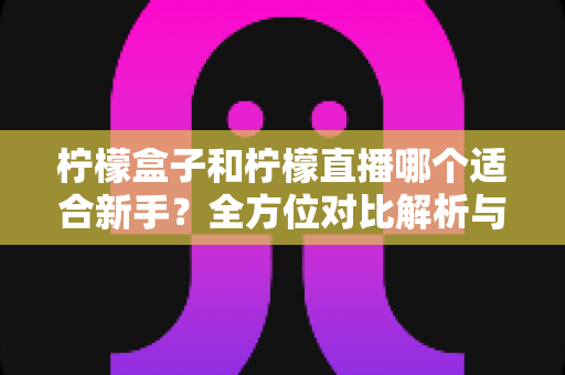 柠檬盒子和柠檬直播哪个适合新手？全方位对比解析与入门选择指南