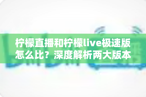 柠檬直播和柠檬live极速版怎么比?深度解析两大版本差异,帮你找到最适合自己的选择 柠檬直播和柠檬live极速版怎么比?深度解析两大版本差异,帮你找到最适合自己的选择