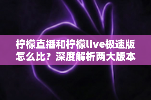 柠檬直播和柠檬live极速版怎么比?深度解析两大版本差异,帮你找到最适合自己的选择 柠檬直播和柠檬live极速版怎么比?深度解析两大版本差异,帮你找到最适合自己的选择