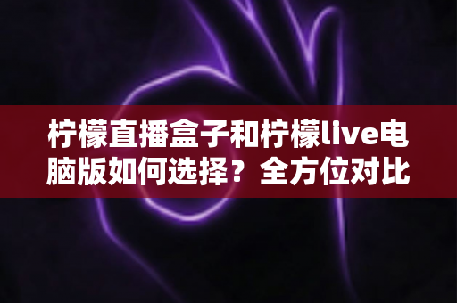 柠檬直播盒子和柠檬live电脑版如何选择?全方位对比指南帮你找到最适合的观看方案 柠檬直播盒子和柠檬live电脑版如何选择?全方位对比指南帮你找到最适合的观看方案