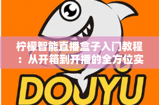 柠檬智能直播盒子入门教程：从开箱到开播的全方位实操指南