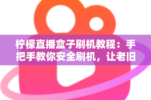 柠檬直播盒子刷机教程:手把手教你安全刷机,让老旧盒子重获新生机 柠檬直播盒子刷机教程:手把手教你安全刷机,让老旧盒子重获新生机