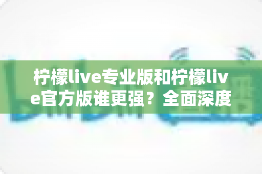 柠檬live专业版和柠檬live官方版谁更强？全面深度对比评测，帮你选出最适合自己的版本