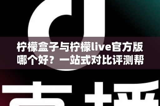 柠檬盒子与柠檬live官方版哪个好?一站式对比评测帮你做出明智选择 柠檬盒子与柠檬live官方版哪个好?一站式对比评测帮你做出明智选择