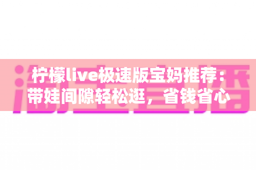 柠檬live极速版宝妈推荐:带娃间隙轻松逛,省钱省心又省时的宝藏直播购物平台 柠檬live极速版宝妈推荐:带娃间隙轻松逛,省钱省心又省时的宝藏直播购物平台