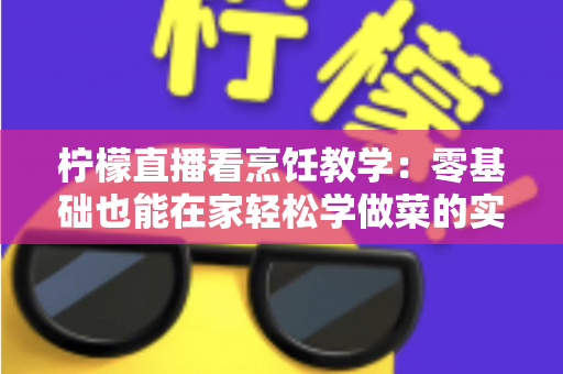 柠檬直播看烹饪教学：零基础也能在家轻松学做菜的实用指南