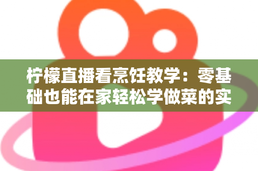 柠檬直播看烹饪教学：零基础也能在家轻松学做菜的实用指南