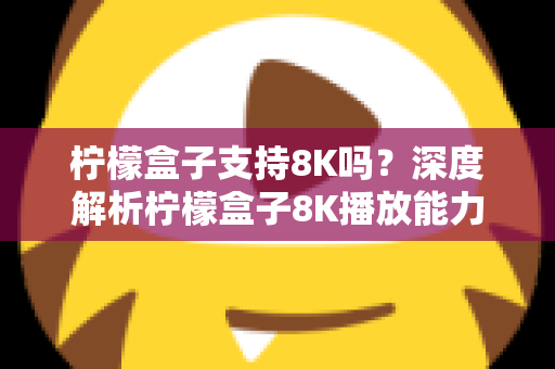 柠檬盒子支持8K吗？深度解析柠檬盒子8K播放能力与选购指南