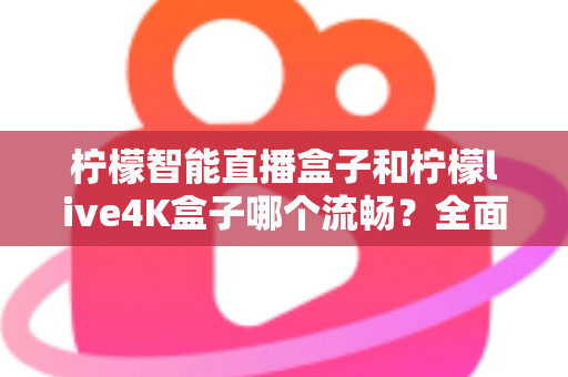 柠檬智能直播盒子和柠檬live4K盒子哪个流畅？全面深度评测对比指南