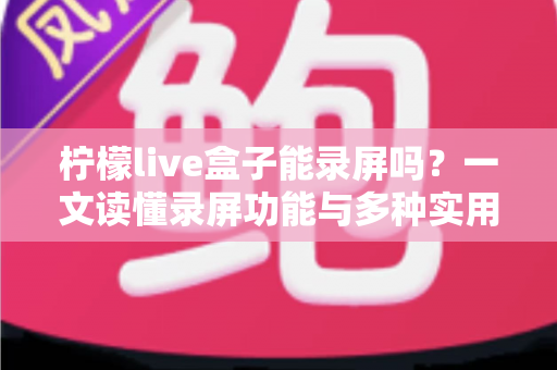 柠檬live盒子能录屏吗？一文读懂录屏功能与多种实用录制方案