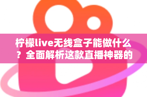柠檬live无线盒子能做什么？全面解析这款直播神器的功能、场景与使用价值