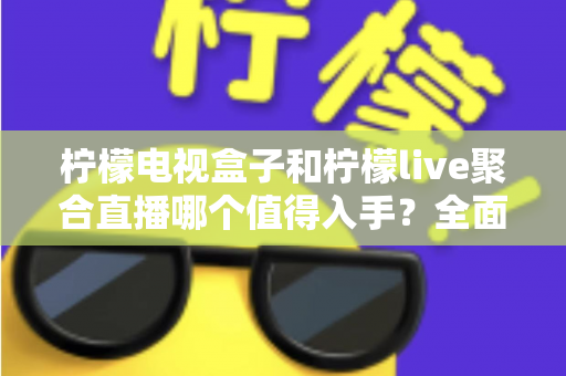 柠檬电视盒子和柠檬live聚合直播哪个值得入手？全面对比评测与选购指南助你轻松做决定