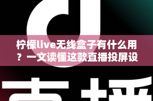 柠檬live无线盒子有什么用？一文读懂这款直播投屏设备的核心功能与实用价值