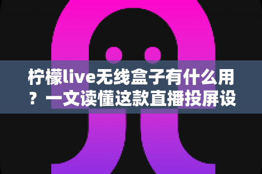柠檬live无线盒子有什么用？一文读懂这款直播投屏设备的核心功能与实用价值