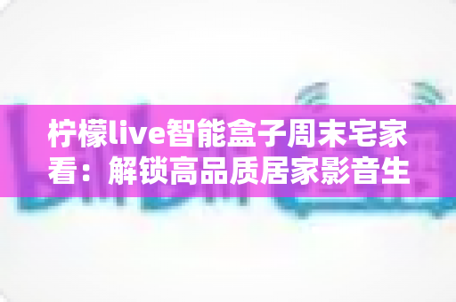 柠檬live智能盒子周末宅家看:解锁高品质居家影音生活的完整指南 柠檬live智能盒子周末宅家看:解锁高品质居家影音生活的完整指南