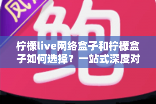 柠檬live网络盒子和柠檬盒子如何选择?一站式深度对比帮你找到最适合的电视伴侣 柠檬live网络盒子和柠檬盒子如何选择?一站式深度对比帮你找到最适合的电视伴侣