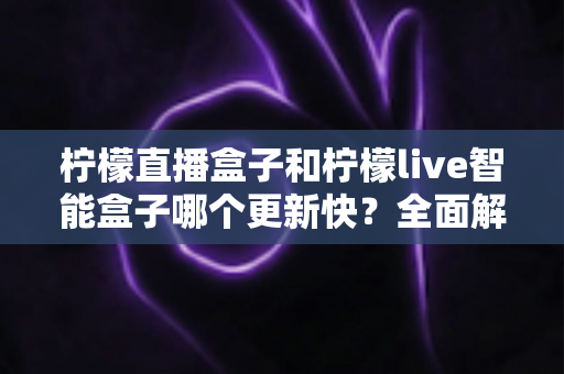 柠檬直播盒子和柠檬live智能盒子哪个更新快?全面解析两大热门设备的核心差异 柠檬直播盒子和柠檬live智能盒子哪个更新快?全面解析两大热门设备的核心差异