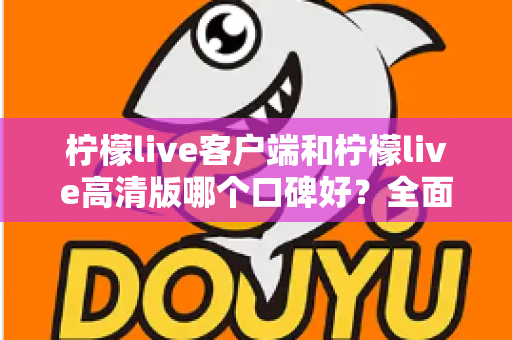 柠檬live客户端和柠檬live高清版哪个口碑好?全面对比解析帮你选对版本 柠檬live客户端和柠檬live高清版哪个口碑好?全面对比解析帮你选对版本