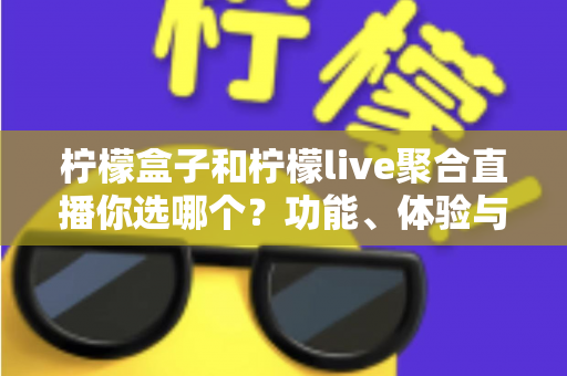 柠檬盒子和柠檬live聚合直播你选哪个?功能、体验与性价比全维度深度对比指南 柠檬盒子和柠檬live聚合直播你选哪个?功能、体验与性价比全维度深度对比指南