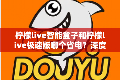 柠檬live智能盒子和柠檬live极速版哪个省电？深度对比分析帮你选对设备