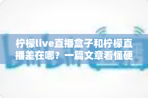 柠檬live直播盒子和柠檬直播差在哪?一篇文章看懂硬件盒子与软件直播的核心区别,选对更适合你的观看方案 柠檬live直播盒子和柠檬直播差在哪?一篇文章看懂硬件盒子与软件直播的核心区别,选对更适合你的观看方案