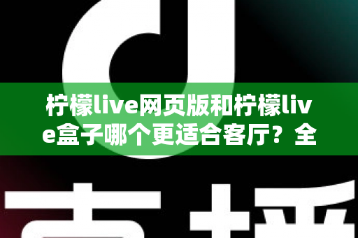 柠檬live网页版和柠檬live盒子哪个更适合客厅？全面对比帮你选对大屏观影方案