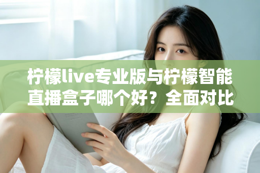 柠檬live专业版与柠檬智能直播盒子哪个好？全面对比测评助你选对直播神器，开播效率翻倍不再是难题