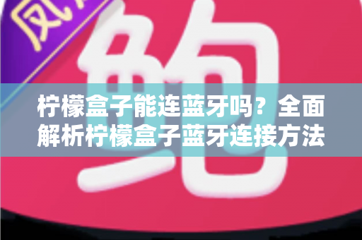 柠檬盒子能连蓝牙吗?全面解析柠檬盒子蓝牙连接方法、常见问题与实用技巧 柠檬盒子能连蓝牙吗?全面解析柠檬盒子蓝牙连接方法、常见问题与实用技巧