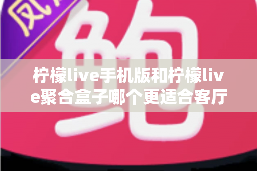 柠檬live手机版和柠檬live聚合盒子哪个更适合客厅？全面对比解析帮你选出最佳方案