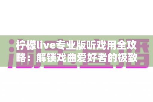 柠檬live专业版听戏用全攻略：解锁戏曲爱好者的极致聆听体验